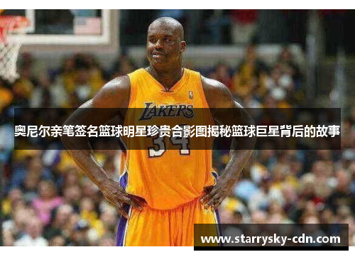 奥尼尔亲笔签名篮球明星珍贵合影图揭秘篮球巨星背后的故事