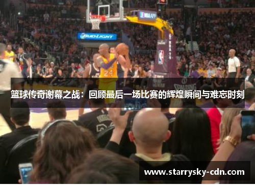 篮球传奇谢幕之战：回顾最后一场比赛的辉煌瞬间与难忘时刻