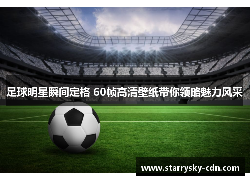 足球明星瞬间定格 60帧高清壁纸带你领略魅力风采