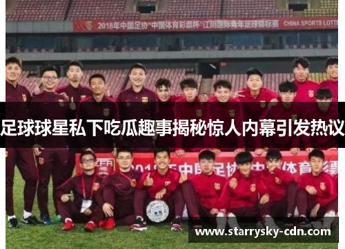 足球球星私下吃瓜趣事揭秘惊人内幕引发热议