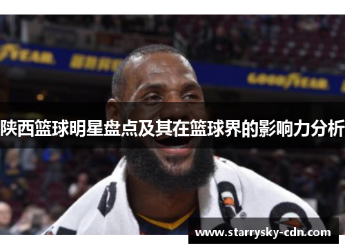 陕西篮球明星盘点及其在篮球界的影响力分析
