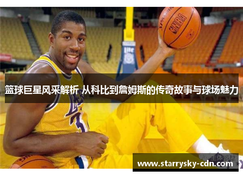 篮球巨星风采解析 从科比到詹姆斯的传奇故事与球场魅力