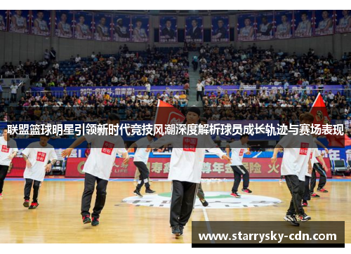 联盟篮球明星引领新时代竞技风潮深度解析球员成长轨迹与赛场表现