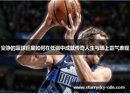 安静的篮球巨星如何在低调中成就传奇人生与场上霸气表现