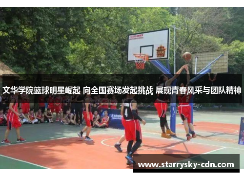 文华学院篮球明星崛起 向全国赛场发起挑战 展现青春风采与团队精神