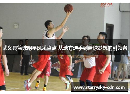 武义县篮球明星风采盘点 从地方选手到篮球梦想的引领者