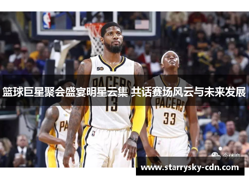篮球巨星聚会盛宴明星云集 共话赛场风云与未来发展