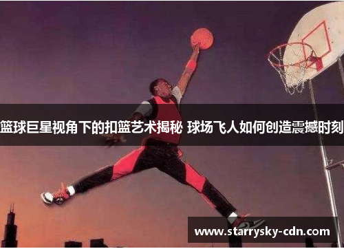 篮球巨星视角下的扣篮艺术揭秘 球场飞人如何创造震撼时刻