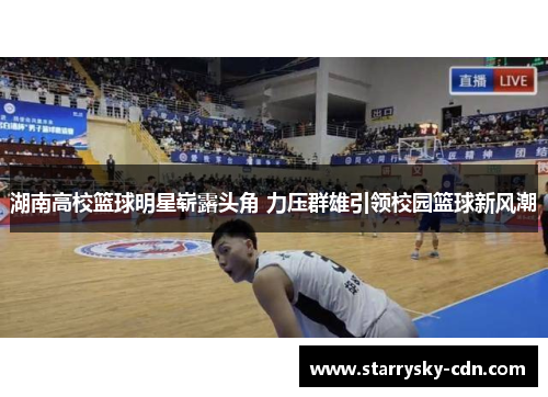 湖南高校篮球明星崭露头角 力压群雄引领校园篮球新风潮