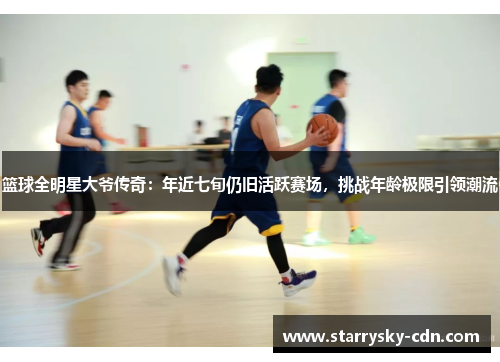 篮球全明星大爷传奇：年近七旬仍旧活跃赛场，挑战年龄极限引领潮流