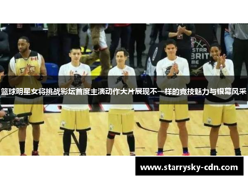 篮球明星女将挑战影坛首度主演动作大片展现不一样的竞技魅力与银幕风采