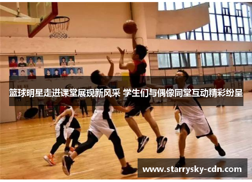 篮球明星走进课堂展现新风采 学生们与偶像同堂互动精彩纷呈