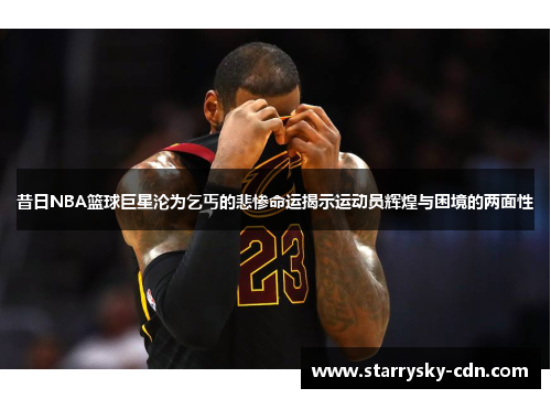 昔日NBA篮球巨星沦为乞丐的悲惨命运揭示运动员辉煌与困境的两面性